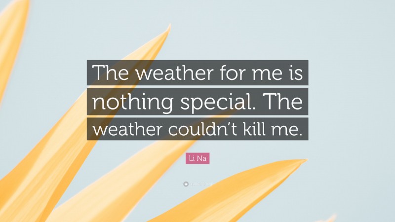 Li Na Quote: “The weather for me is nothing special. The weather couldn’t kill me.”
