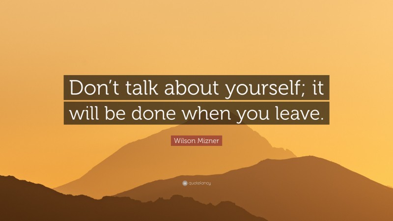 Wilson Mizner Quote: “Don’t talk about yourself; it will be done when you leave.”
