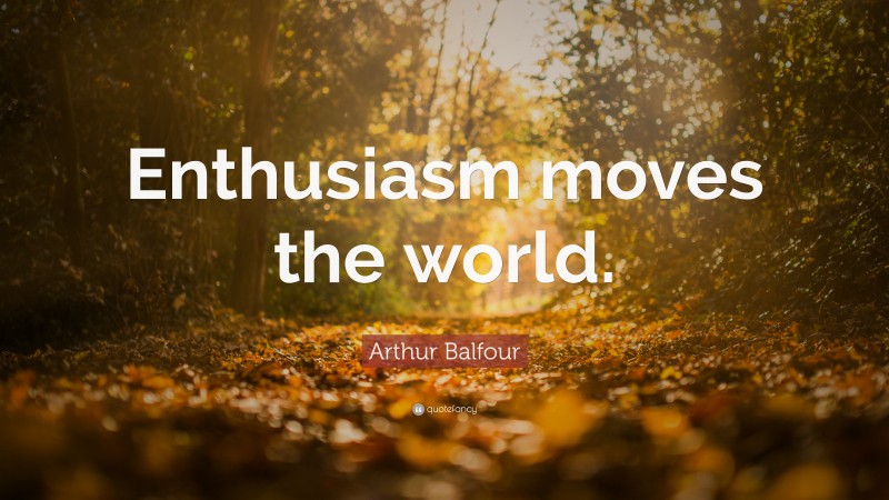 Arthur Balfour Quote: “Enthusiasm moves the world.”