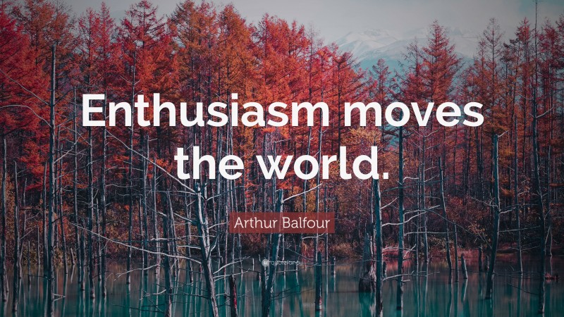 Arthur Balfour Quote: “Enthusiasm moves the world.”