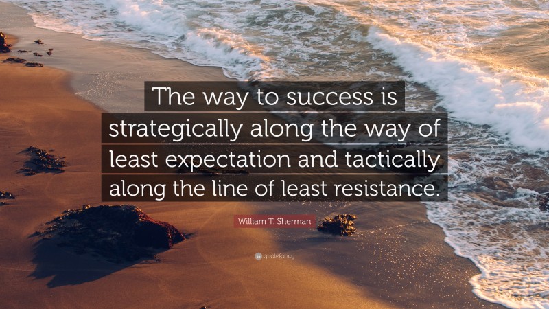 William T. Sherman Quote: “The way to success is strategically along the way of least expectation and tactically along the line of least resistance.”