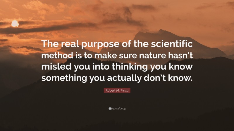 Robert M. Pirsig Quote: “The real purpose of the scientific method is to make sure nature hasn’t misled you into thinking you know something you actually don’t know.”
