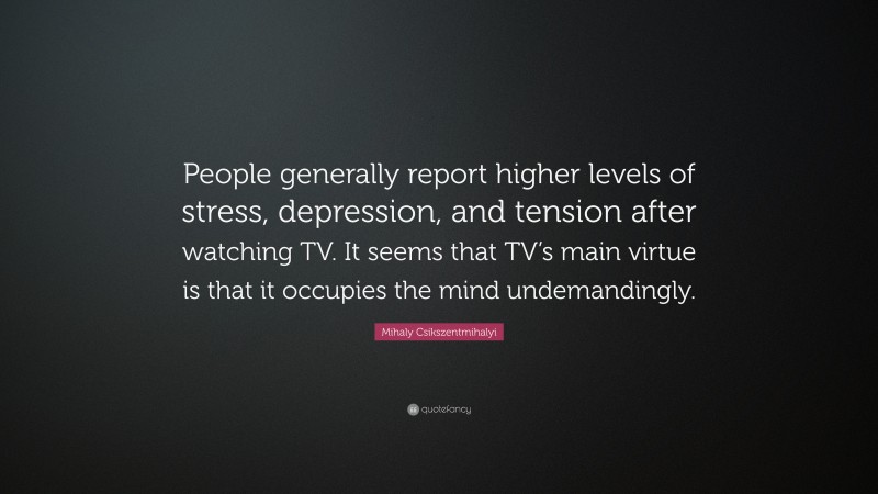 Mihaly Csikszentmihalyi Quote: “People generally report higher levels of stress, depression, and tension after watching TV. It seems that TV’s main virtue is that it occupies the mind undemandingly.”