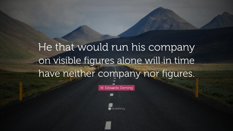 W. Edwards Deming Quote: “He that would run his company on visible figures alone will in time have neither company nor figures.”