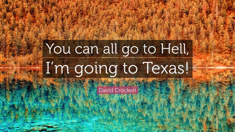 David Crockett Quote: “You can all go to Hell, I’m going to Texas!”