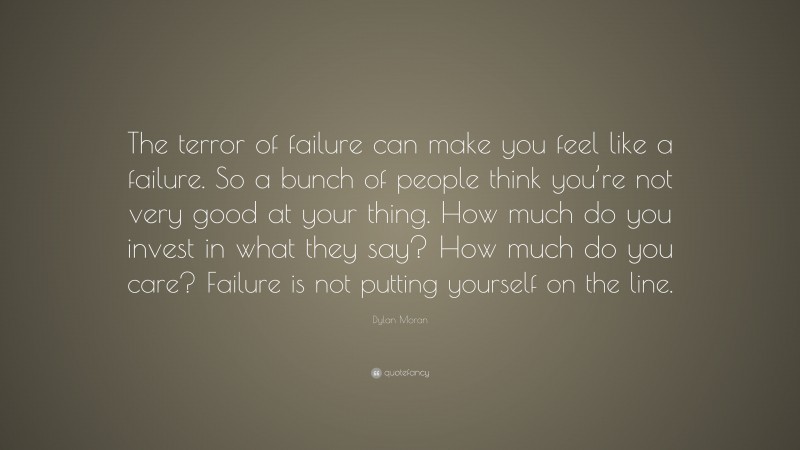 Dylan Moran Quote: “The terror of failure can make you feel like a failure. So a bunch of people think you’re not very good at your thing. How much do you invest in what they say? How much do you care? Failure is not putting yourself on the line.”