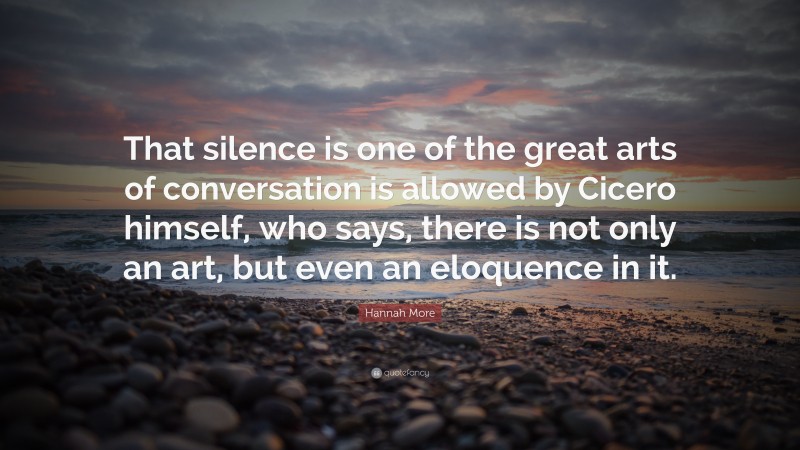 Hannah More Quote: “That silence is one of the great arts of conversation is allowed by Cicero himself, who says, there is not only an art, but even an eloquence in it.”