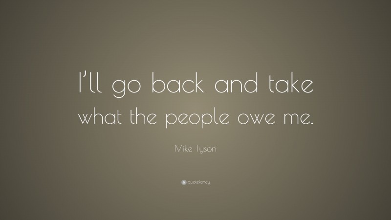 Mike Tyson Quote: “I’ll go back and take what the people owe me.”