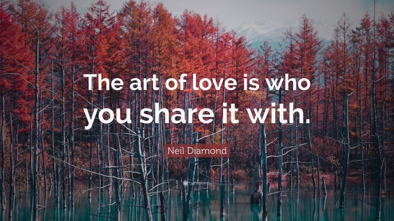Neil Diamond Quote: “The art of love is who you share it with.”