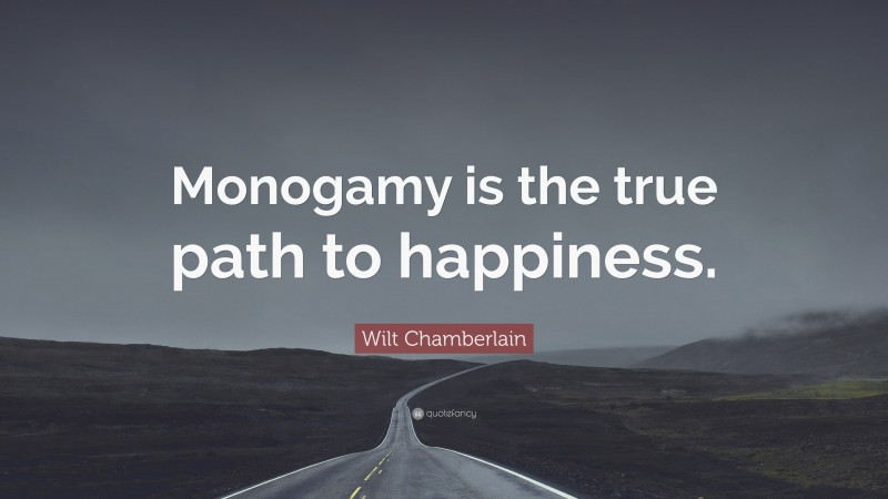 Wilt Chamberlain Quote: “Monogamy is the true path to happiness.”