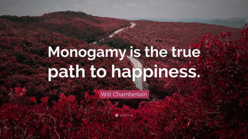 Wilt Chamberlain Quote: “Monogamy is the true path to happiness.”