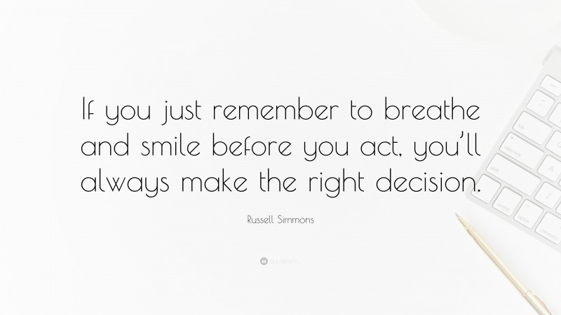 Russell Simmons Quote: “If you just remember to breathe and smile before you act, you’ll always make the right decision.”