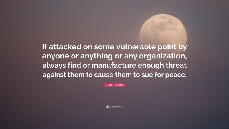 L. Ron Hubbard Quote: “If attacked on some vulnerable point by anyone or anything or any organization, always find or manufacture enough threat against them to cause them to sue for peace.”