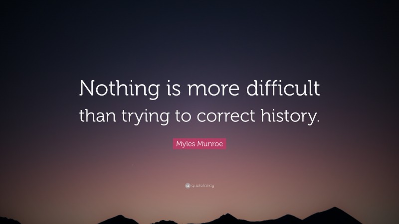 Myles Munroe Quote: “Nothing is more difficult than trying to correct history.”