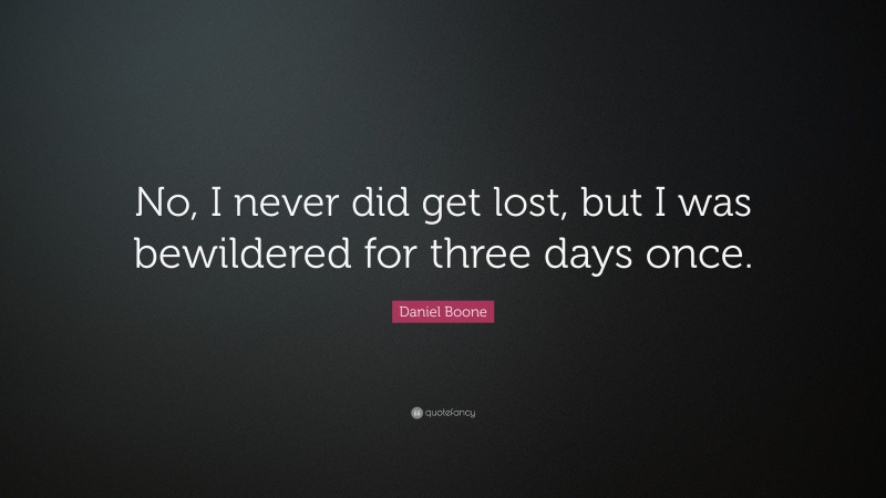 Daniel Boone Quote: “No, I never did get lost, but I was bewildered for three days once.”