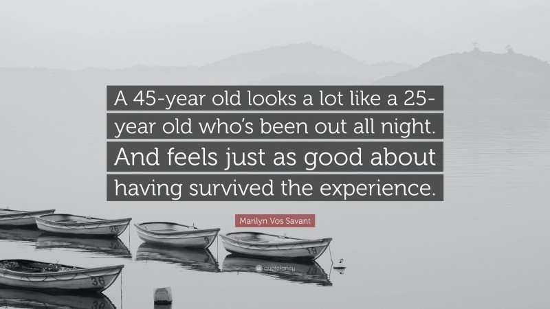 Marilyn Vos Savant Quote: “A 45-year old looks a lot like a 25-year old who’s been out all night. And feels just as good about having survived the experience.”