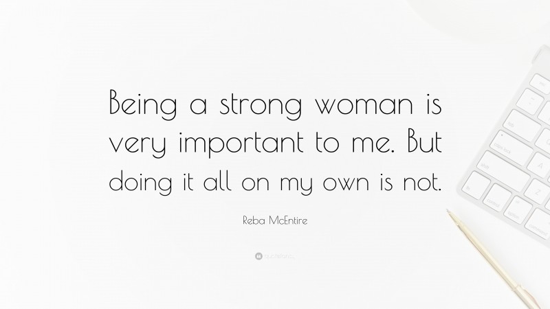 Reba McEntire Quote: “Being a strong woman is very important to me. But doing it all on my own is not.”