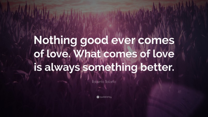 Roberto Bolaño Quote: “Nothing good ever comes of love. What comes of ...