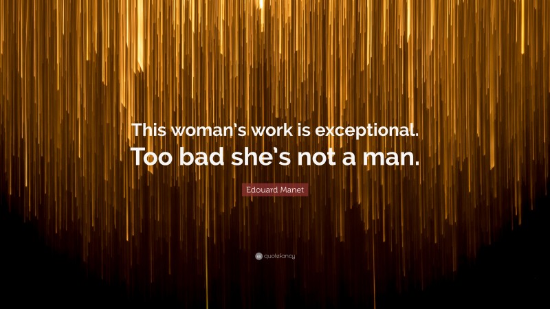 Edouard Manet Quote: “This woman’s work is exceptional. Too bad she’s not a man.”