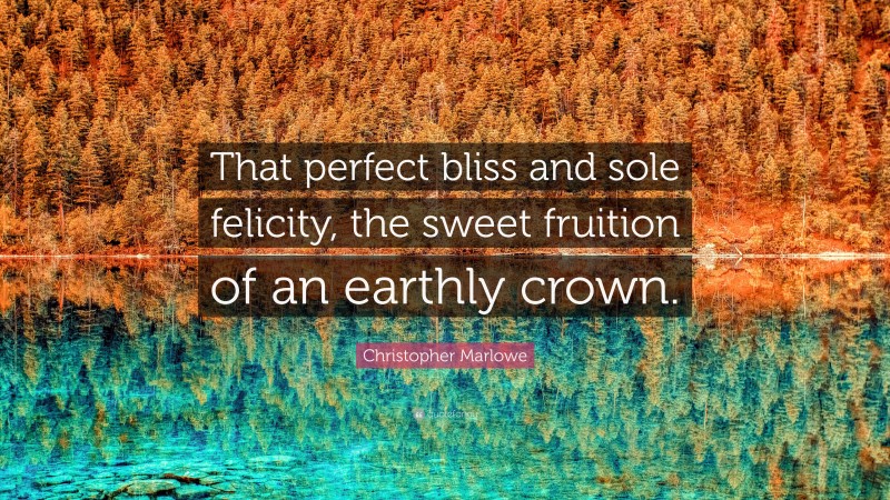 Christopher Marlowe Quote: “That perfect bliss and sole felicity, the sweet fruition of an earthly crown.”