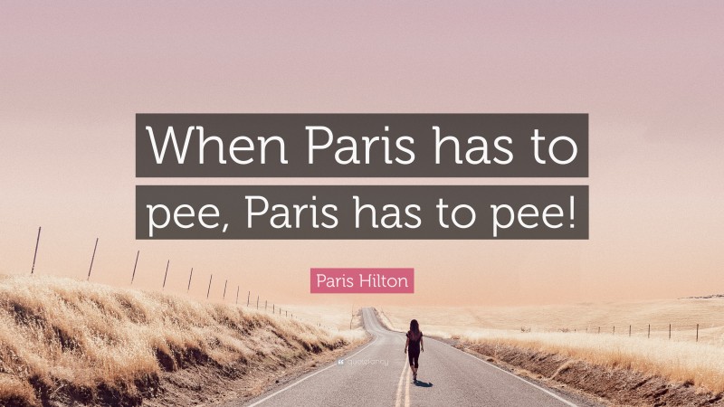 Paris Hilton Quote: “When Paris has to pee, Paris has to pee!”