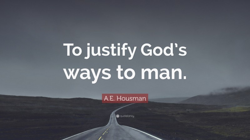 A.E. Housman Quote: “To justify God’s ways to man.”