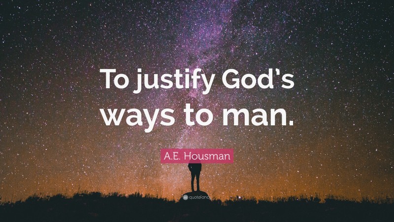 A.E. Housman Quote: “To justify God’s ways to man.”