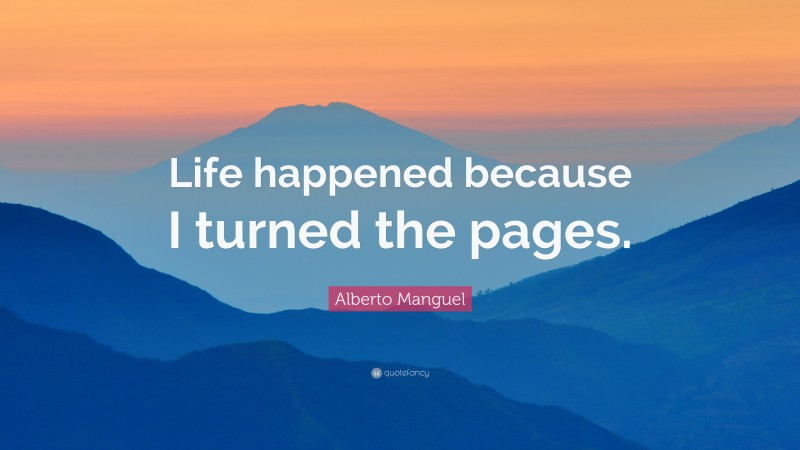 Alberto Manguel Quote: “Life happened because I turned the pages.”