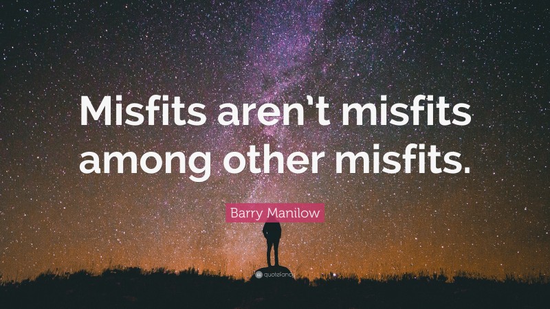 Barry Manilow Quote: “Misfits aren’t misfits among other misfits.”