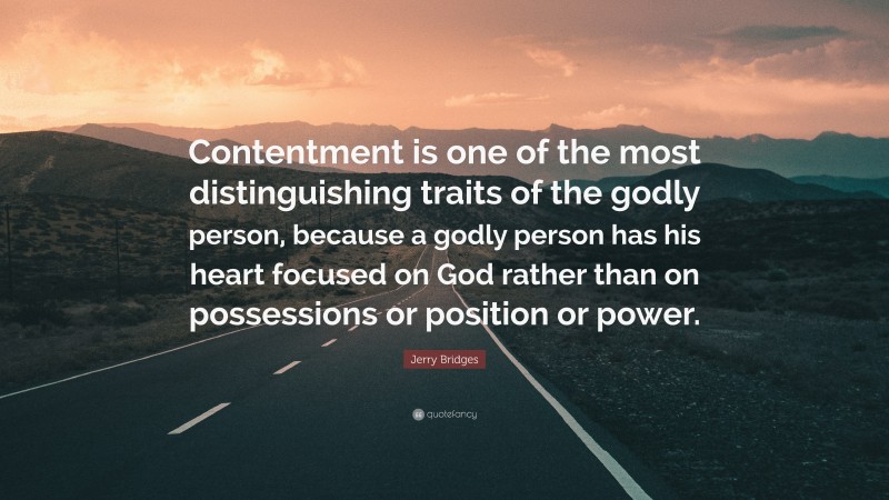 Jerry Bridges Quote: “Contentment is one of the most distinguishing traits of the godly person, because a godly person has his heart focused on God rather than on possessions or position or power.”