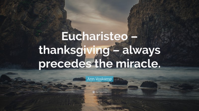 Ann Voskamp Quote: “Eucharisteo – thanksgiving – always precedes the miracle.”