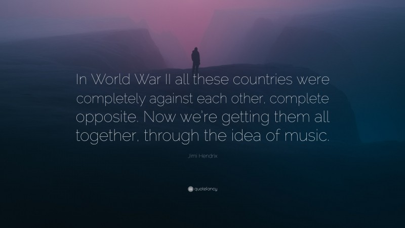 Jimi Hendrix Quote: “In World War II all these countries were completely against each other, complete opposite. Now we’re getting them all together, through the idea of music.”