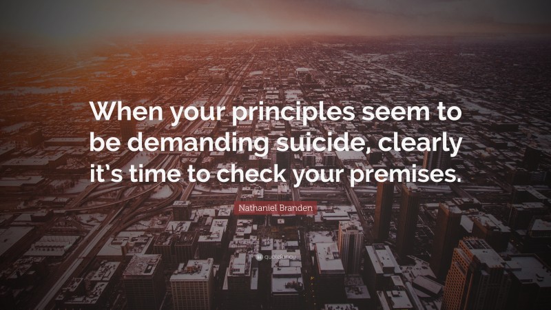 Nathaniel Branden Quote: “When your principles seem to be demanding suicide, clearly it’s time to check your premises.”