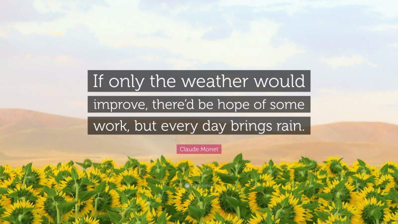 Claude Monet Quote: “If only the weather would improve, there’d be hope of some work, but every day brings rain.”