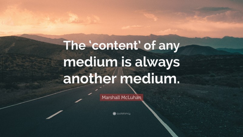 Marshall McLuhan Quote: “The ‘content’ of any medium is always another medium.”