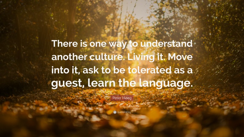 Peter Høeg Quote: “There is one way to understand another culture. Living it. Move into it, ask to be tolerated as a guest, learn the language.”