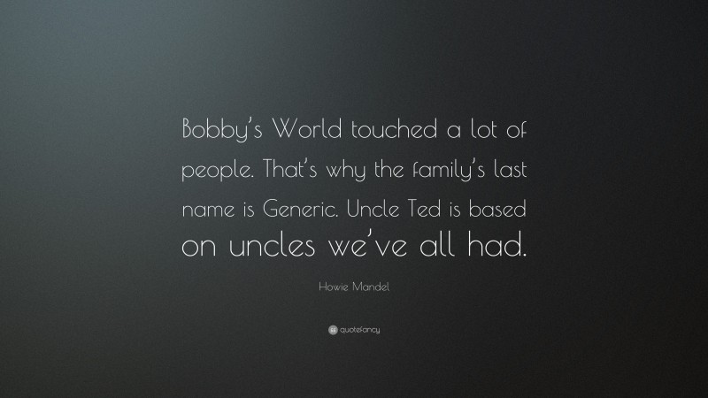 Howie Mandel Quote: “Bobby’s World touched a lot of people. That’s why the family’s last name is Generic. Uncle Ted is based on uncles we’ve all had.”