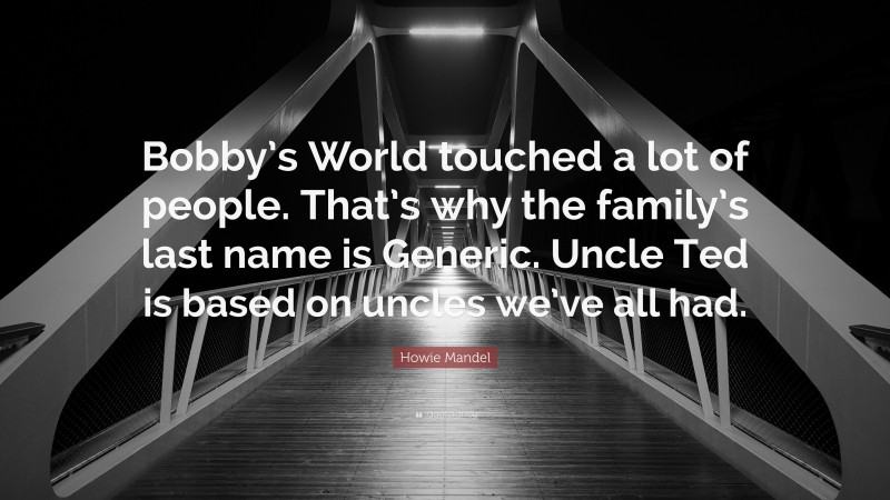 Howie Mandel Quote: “Bobby’s World touched a lot of people. That’s why the family’s last name is Generic. Uncle Ted is based on uncles we’ve all had.”