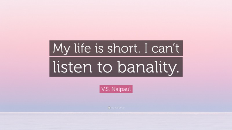 V.S. Naipaul Quote: “My life is short. I can’t listen to banality.”