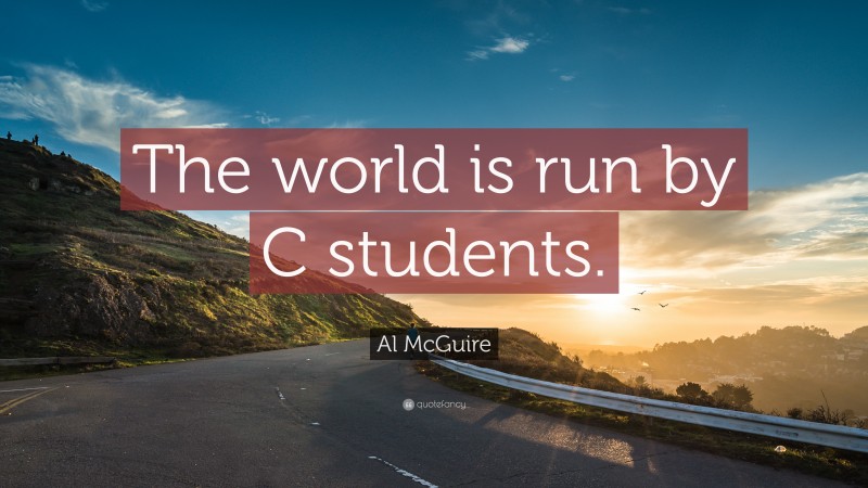 Al McGuire Quote: “The world is run by C students.”