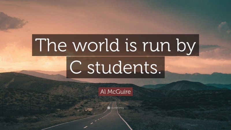 Al McGuire Quote: “The world is run by C students.”
