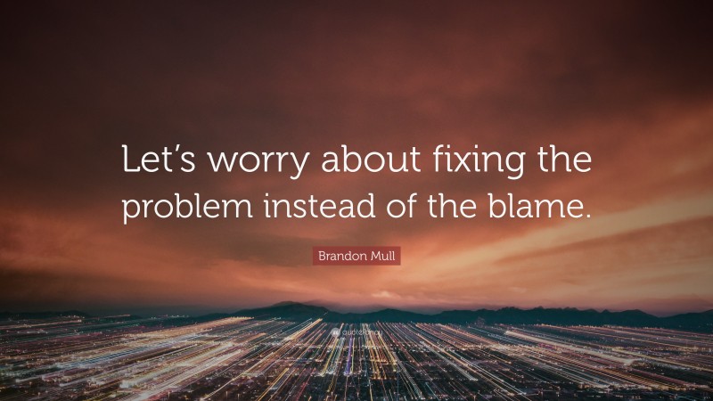 Brandon Mull Quote: “Let’s worry about fixing the problem instead of the blame.”