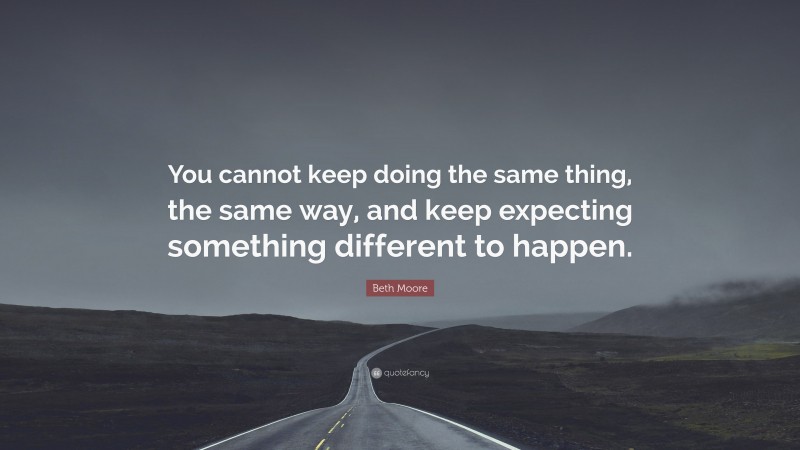 Beth Moore Quote: “You cannot keep doing the same thing, the same way, and keep expecting something different to happen.”