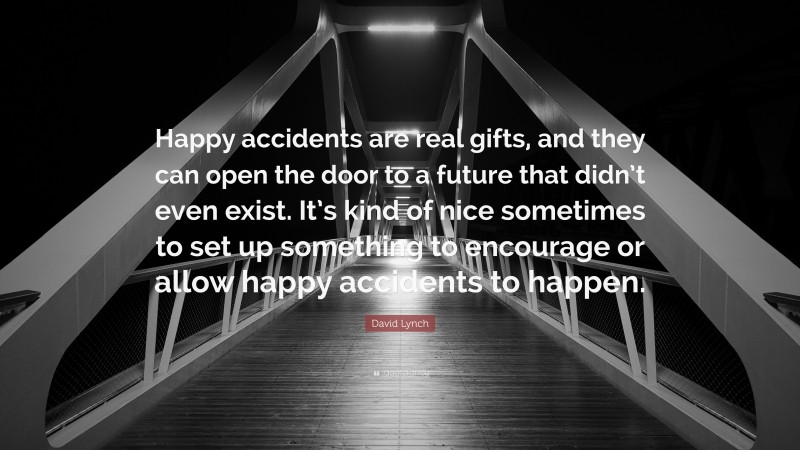 David Lynch Quote: “Happy accidents are real gifts, and they can open the door to a future that didn’t even exist. It’s kind of nice sometimes to set up something to encourage or allow happy accidents to happen.”