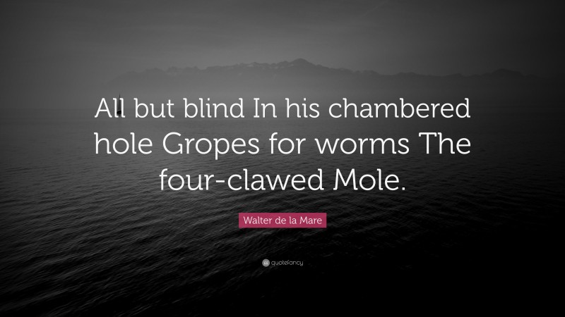 Walter de la Mare Quote: “All but blind In his chambered hole Gropes for worms The four-clawed Mole.”