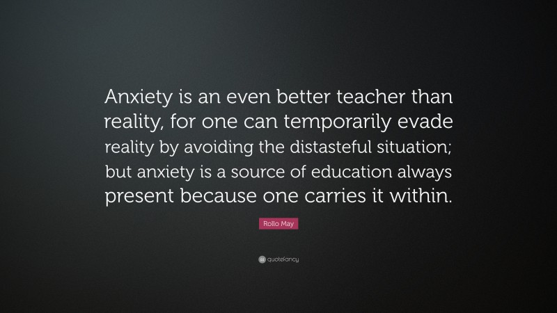 Rollo May Quote: “Anxiety is an even better teacher than reality, for one can temporarily evade reality by avoiding the distasteful situation; but anxiety is a source of education always present because one carries it within.”
