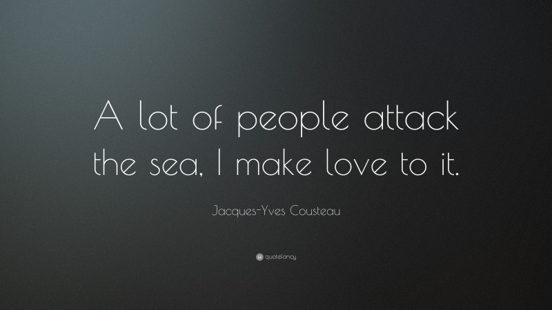 Jacques-Yves Cousteau Quote: “A lot of people attack the sea, I make love to it.”