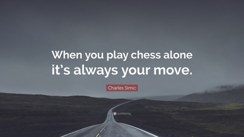 Charles Simic Quote: “When you play chess alone it’s always your move.”