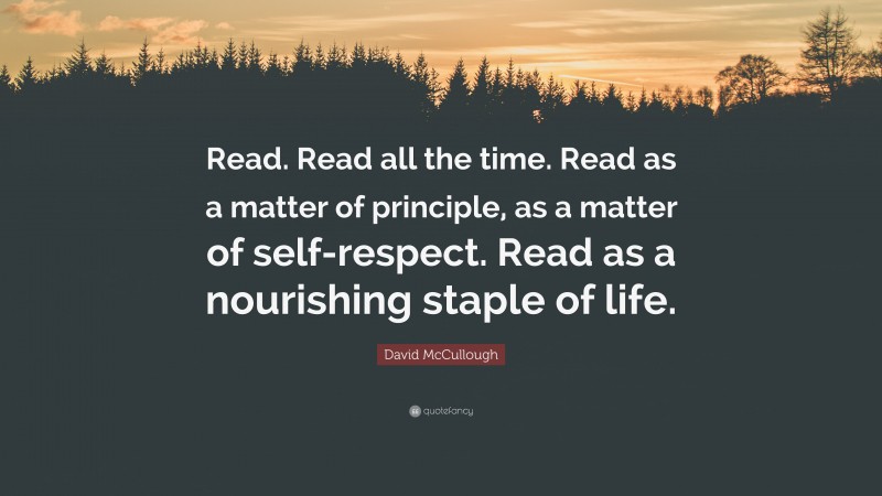 David McCullough Quote: “Read. Read all the time. Read as a matter of principle, as a matter of self-respect. Read as a nourishing staple of life.”