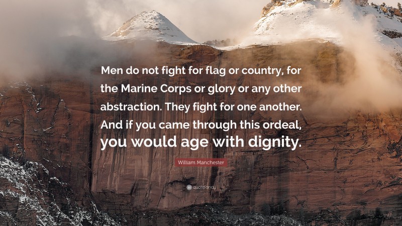 William Manchester Quote: “Men do not fight for flag or country, for the Marine Corps or glory or any other abstraction. They fight for one another. And if you came through this ordeal, you would age with dignity.”